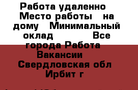 Работа удаленно › Место работы ­ на дому › Минимальный оклад ­ 1 000 - Все города Работа » Вакансии   . Свердловская обл.,Ирбит г.